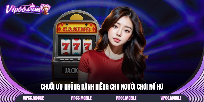 Chuỗi ưu khủng dành riêng cho người chơi nổ hũ